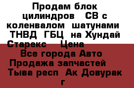 Продам блок цилиндров D4СВ с коленвалом, шатунами, ТНВД, ГБЦ, на Хундай Старекс  › Цена ­ 50 000 - Все города Авто » Продажа запчастей   . Тыва респ.,Ак-Довурак г.